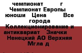 11.1) чемпионат : 1984 г - Чемпионат Европы - юноши › Цена ­ 99 - Все города Коллекционирование и антиквариат » Значки   . Ненецкий АО,Верхняя Мгла д.